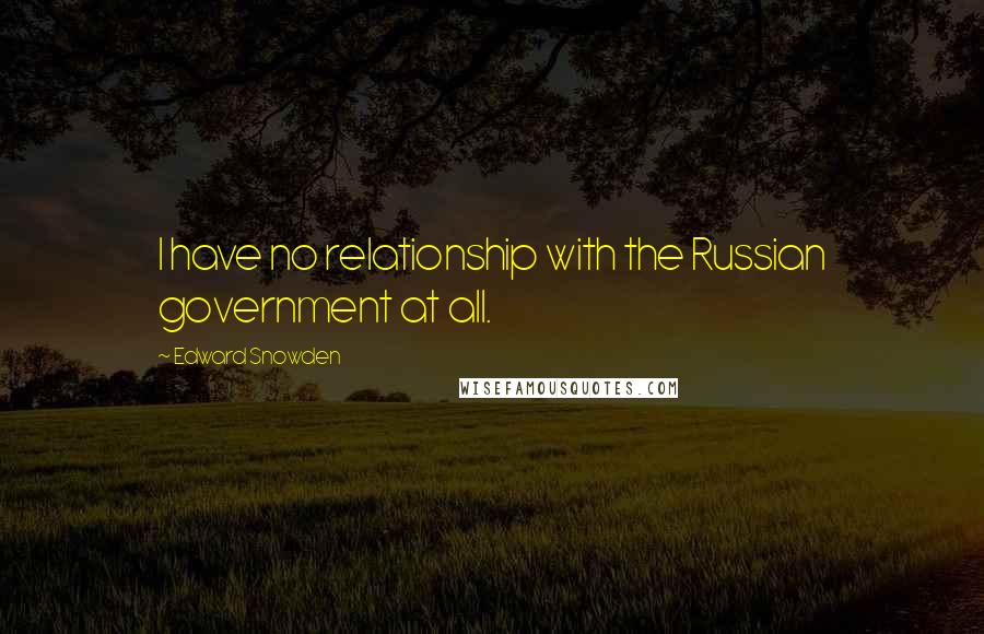 Edward Snowden Quotes: I have no relationship with the Russian government at all.