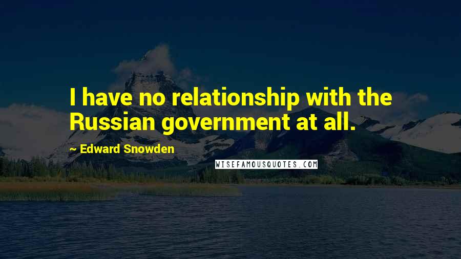 Edward Snowden Quotes: I have no relationship with the Russian government at all.