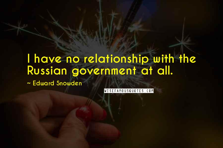 Edward Snowden Quotes: I have no relationship with the Russian government at all.