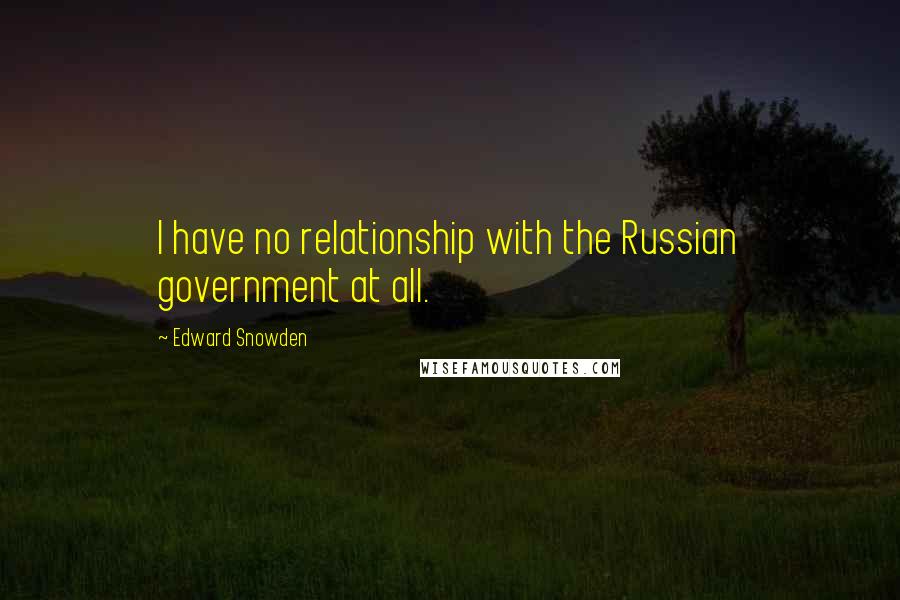 Edward Snowden Quotes: I have no relationship with the Russian government at all.