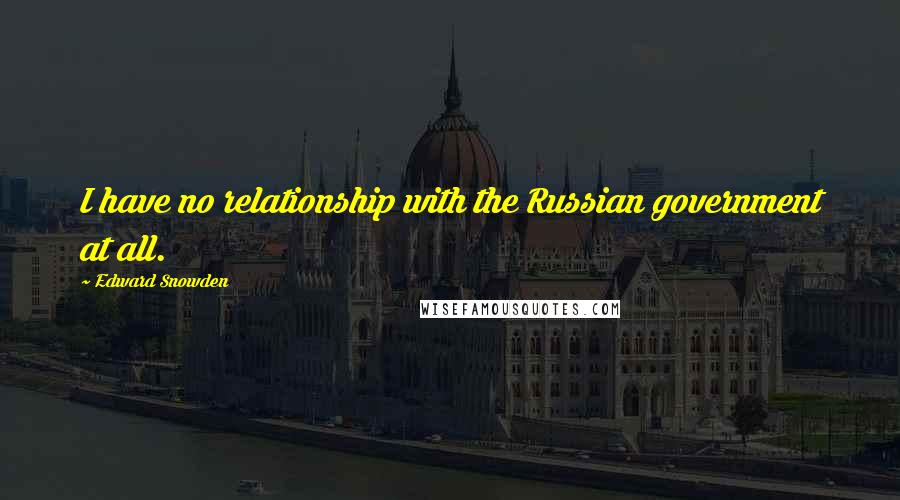 Edward Snowden Quotes: I have no relationship with the Russian government at all.