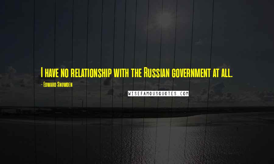 Edward Snowden Quotes: I have no relationship with the Russian government at all.