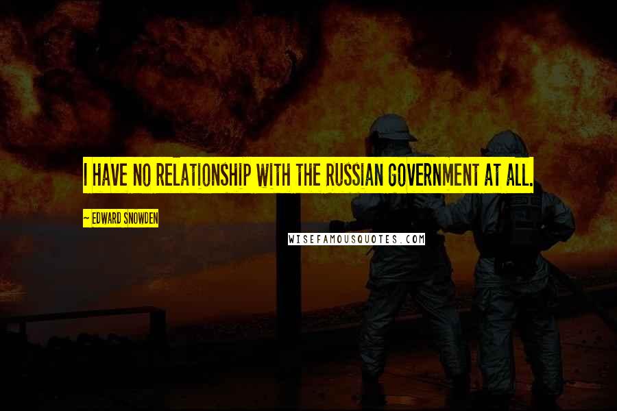 Edward Snowden Quotes: I have no relationship with the Russian government at all.