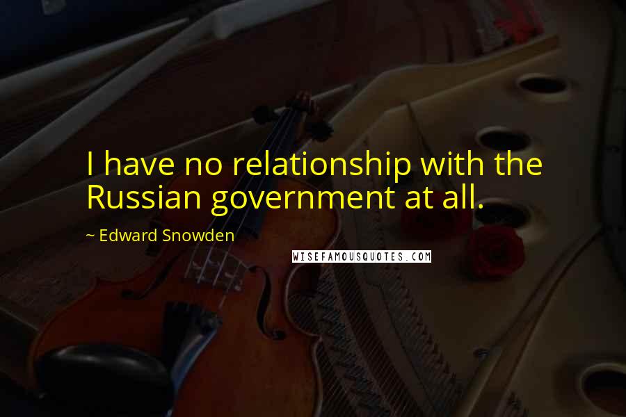 Edward Snowden Quotes: I have no relationship with the Russian government at all.