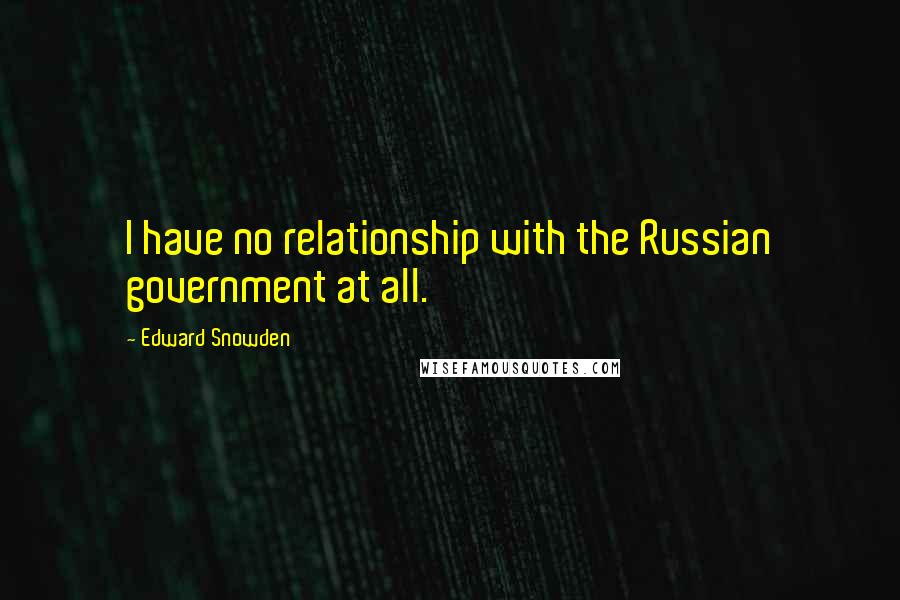 Edward Snowden Quotes: I have no relationship with the Russian government at all.