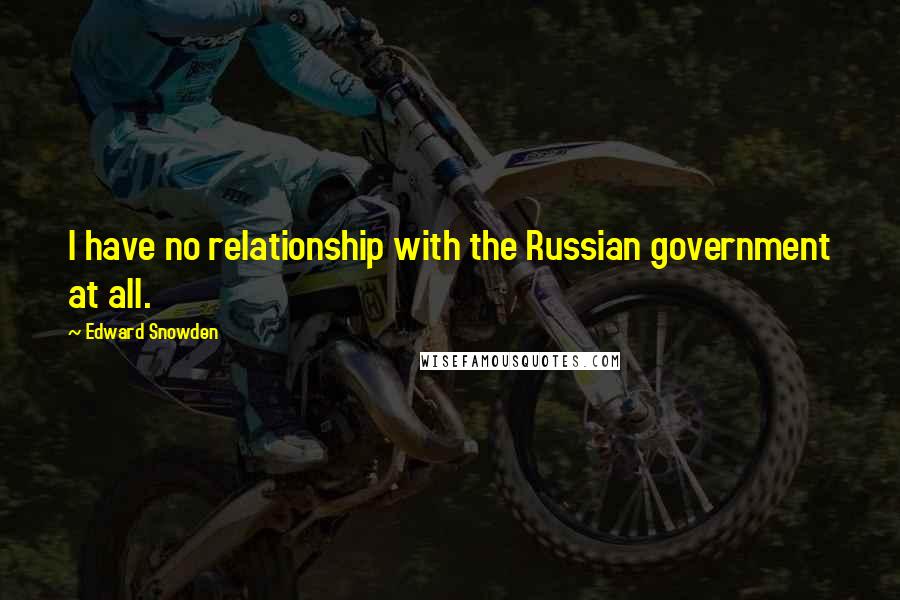 Edward Snowden Quotes: I have no relationship with the Russian government at all.