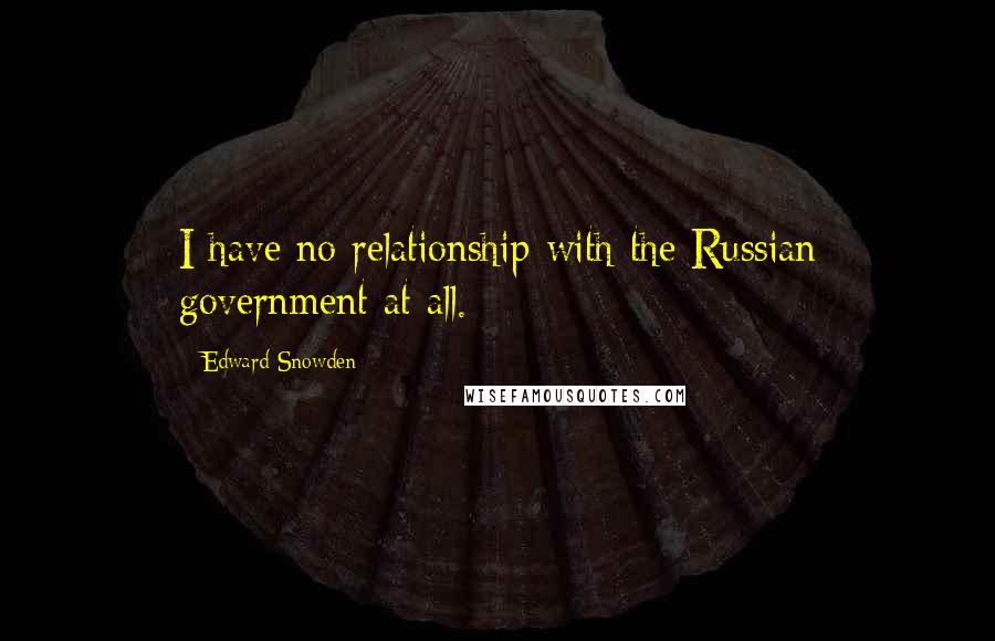 Edward Snowden Quotes: I have no relationship with the Russian government at all.