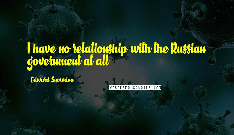 Edward Snowden Quotes: I have no relationship with the Russian government at all.