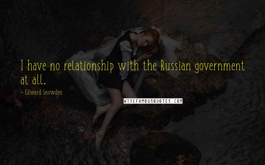 Edward Snowden Quotes: I have no relationship with the Russian government at all.