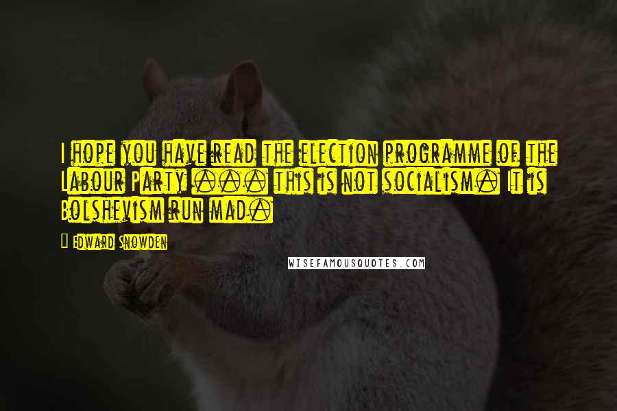 Edward Snowden Quotes: I hope you have read the election programme of the Labour Party ... this is not socialism. It is Bolshevism run mad.