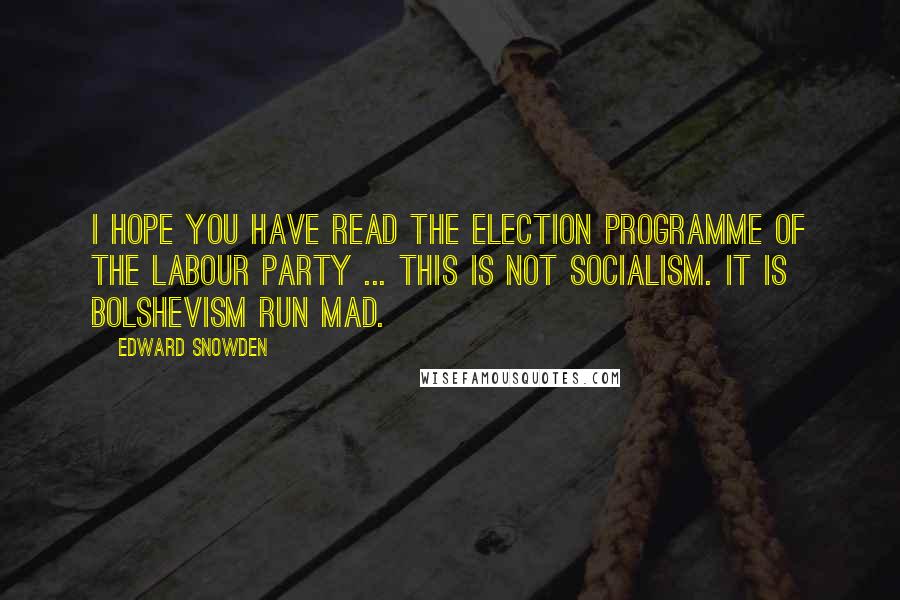 Edward Snowden Quotes: I hope you have read the election programme of the Labour Party ... this is not socialism. It is Bolshevism run mad.