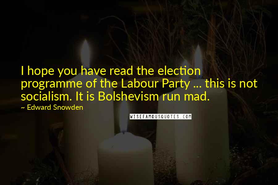 Edward Snowden Quotes: I hope you have read the election programme of the Labour Party ... this is not socialism. It is Bolshevism run mad.