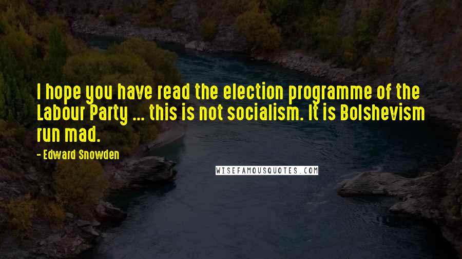 Edward Snowden Quotes: I hope you have read the election programme of the Labour Party ... this is not socialism. It is Bolshevism run mad.