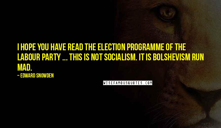 Edward Snowden Quotes: I hope you have read the election programme of the Labour Party ... this is not socialism. It is Bolshevism run mad.