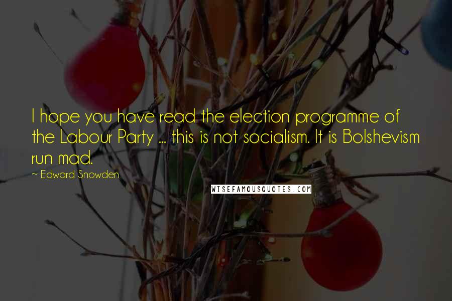 Edward Snowden Quotes: I hope you have read the election programme of the Labour Party ... this is not socialism. It is Bolshevism run mad.