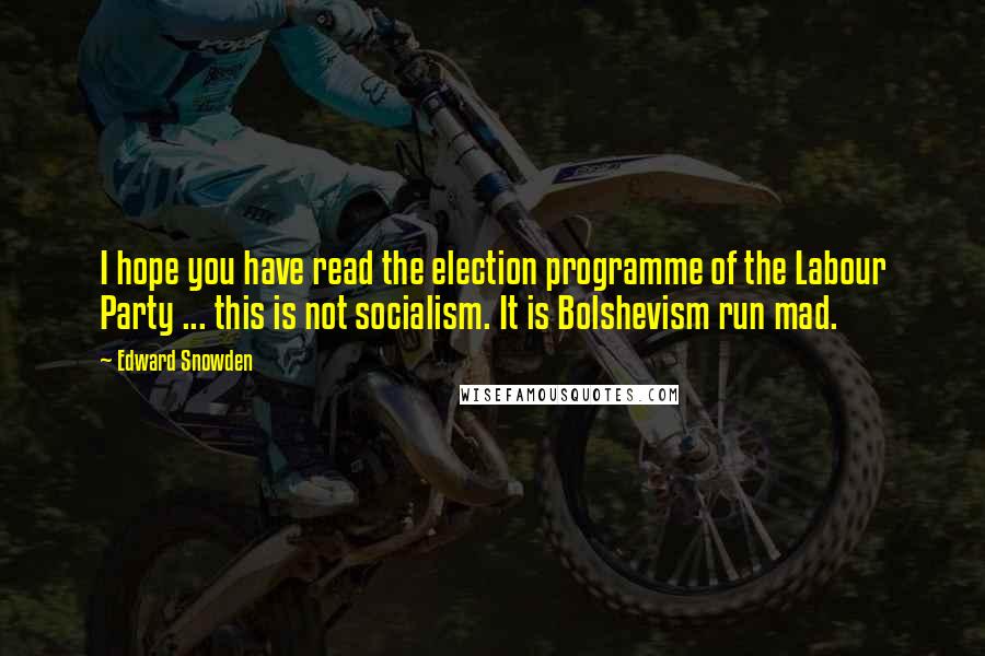 Edward Snowden Quotes: I hope you have read the election programme of the Labour Party ... this is not socialism. It is Bolshevism run mad.