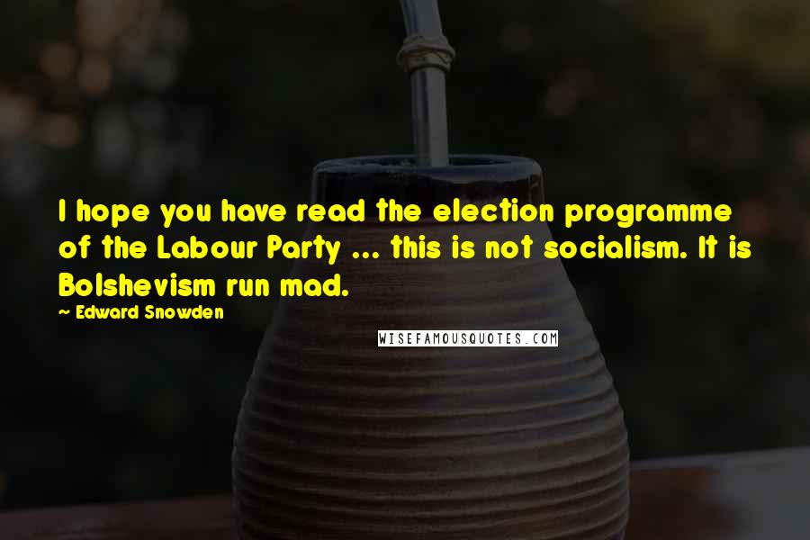 Edward Snowden Quotes: I hope you have read the election programme of the Labour Party ... this is not socialism. It is Bolshevism run mad.