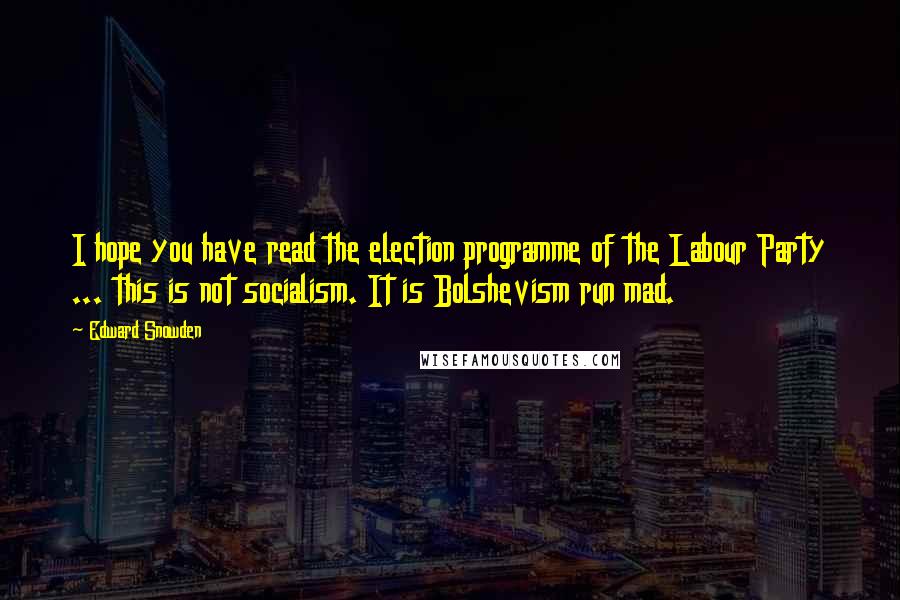 Edward Snowden Quotes: I hope you have read the election programme of the Labour Party ... this is not socialism. It is Bolshevism run mad.