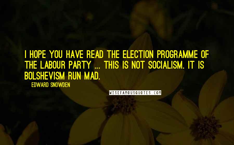 Edward Snowden Quotes: I hope you have read the election programme of the Labour Party ... this is not socialism. It is Bolshevism run mad.