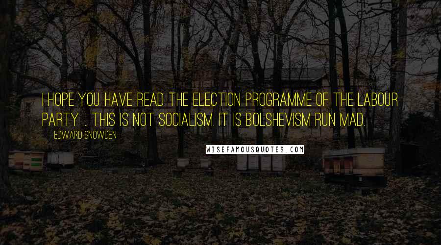 Edward Snowden Quotes: I hope you have read the election programme of the Labour Party ... this is not socialism. It is Bolshevism run mad.