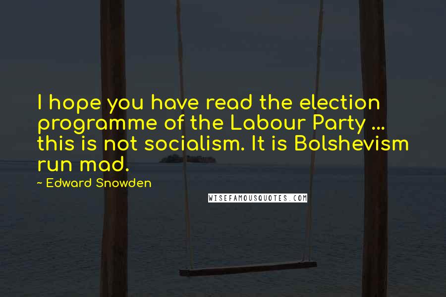 Edward Snowden Quotes: I hope you have read the election programme of the Labour Party ... this is not socialism. It is Bolshevism run mad.