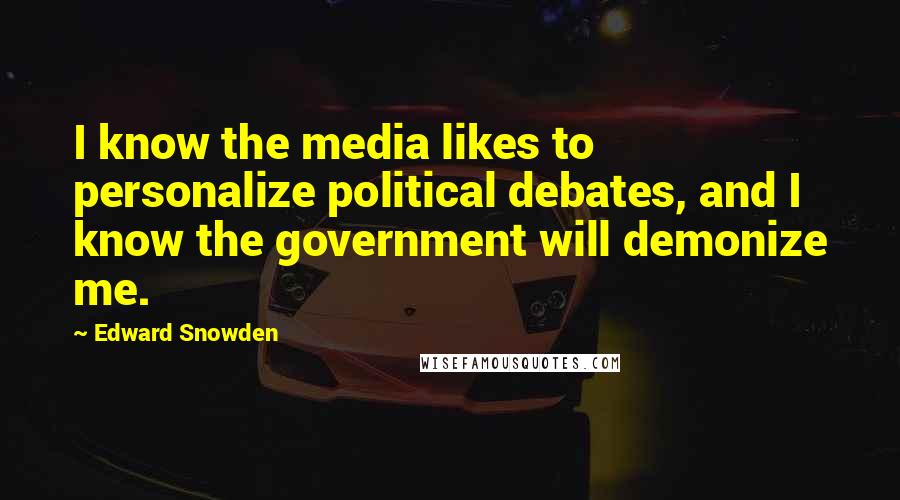 Edward Snowden Quotes: I know the media likes to personalize political debates, and I know the government will demonize me.