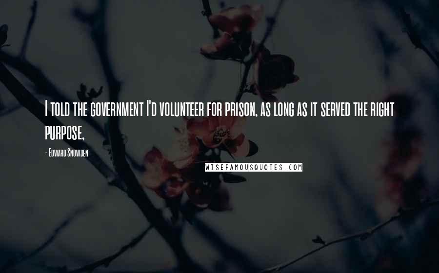 Edward Snowden Quotes: I told the government I'd volunteer for prison, as long as it served the right purpose,