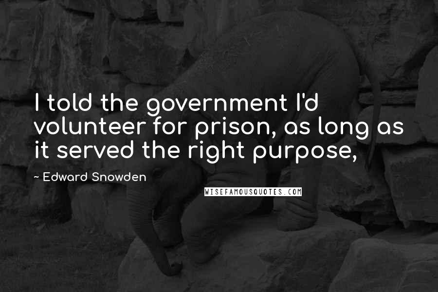 Edward Snowden Quotes: I told the government I'd volunteer for prison, as long as it served the right purpose,