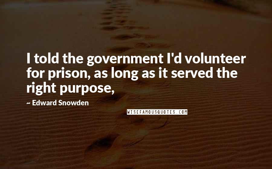 Edward Snowden Quotes: I told the government I'd volunteer for prison, as long as it served the right purpose,