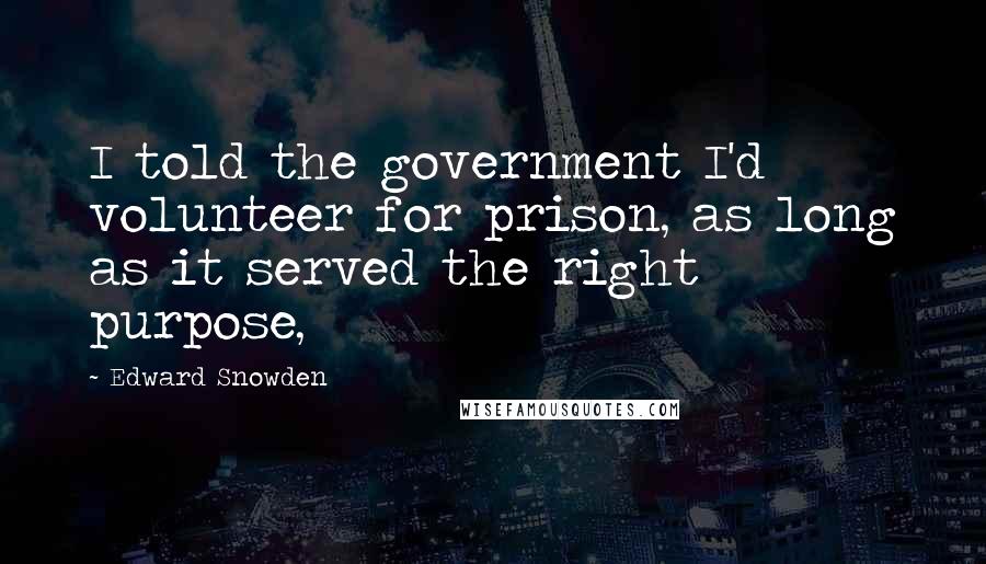 Edward Snowden Quotes: I told the government I'd volunteer for prison, as long as it served the right purpose,
