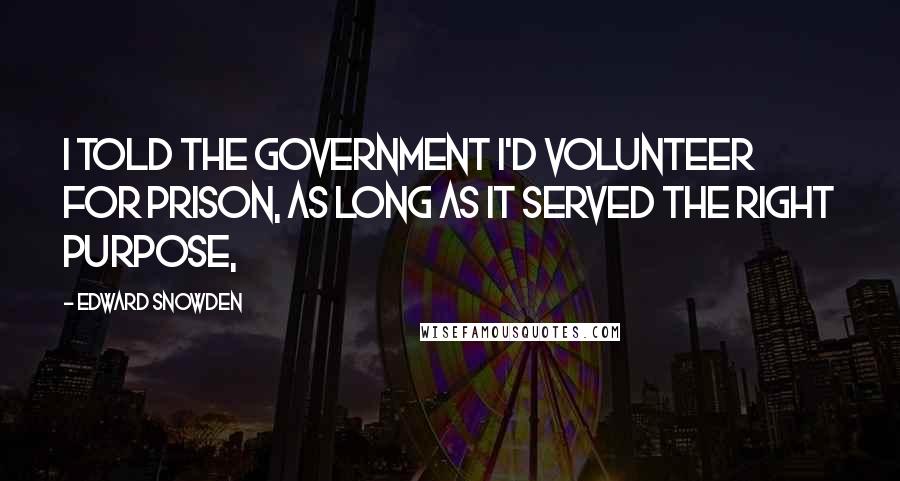 Edward Snowden Quotes: I told the government I'd volunteer for prison, as long as it served the right purpose,