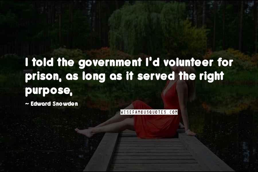 Edward Snowden Quotes: I told the government I'd volunteer for prison, as long as it served the right purpose,