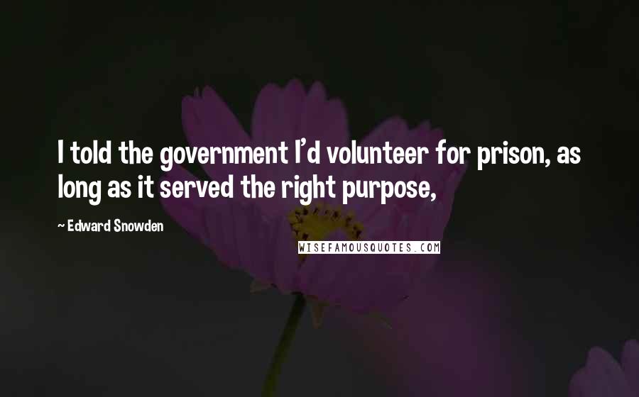 Edward Snowden Quotes: I told the government I'd volunteer for prison, as long as it served the right purpose,