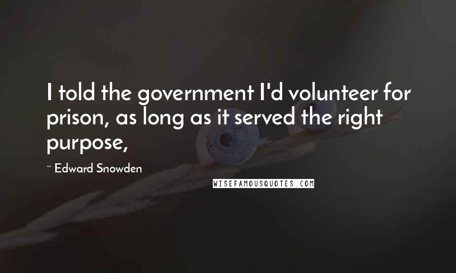 Edward Snowden Quotes: I told the government I'd volunteer for prison, as long as it served the right purpose,