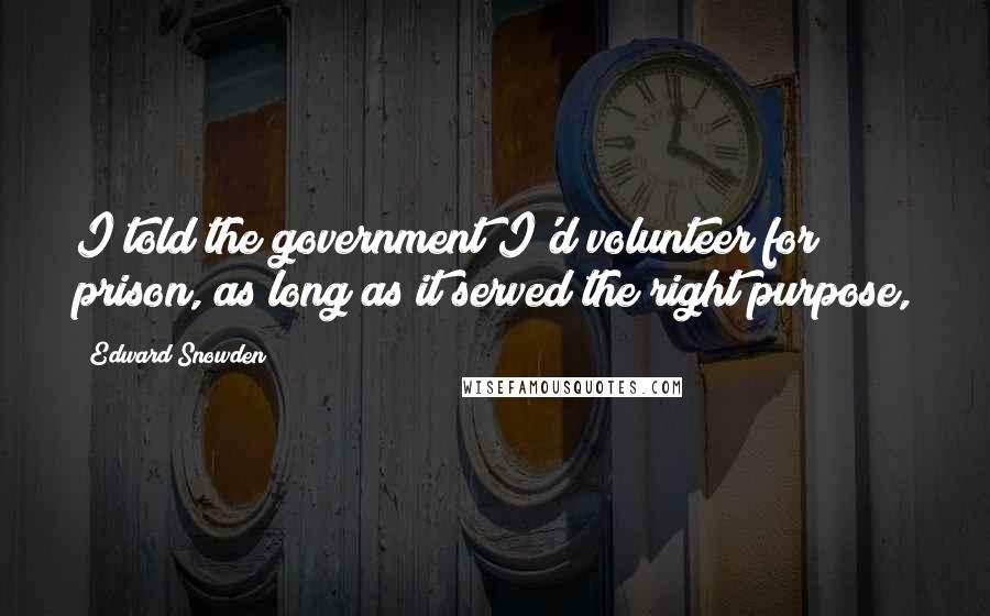 Edward Snowden Quotes: I told the government I'd volunteer for prison, as long as it served the right purpose,