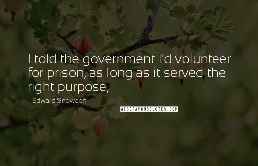 Edward Snowden Quotes: I told the government I'd volunteer for prison, as long as it served the right purpose,