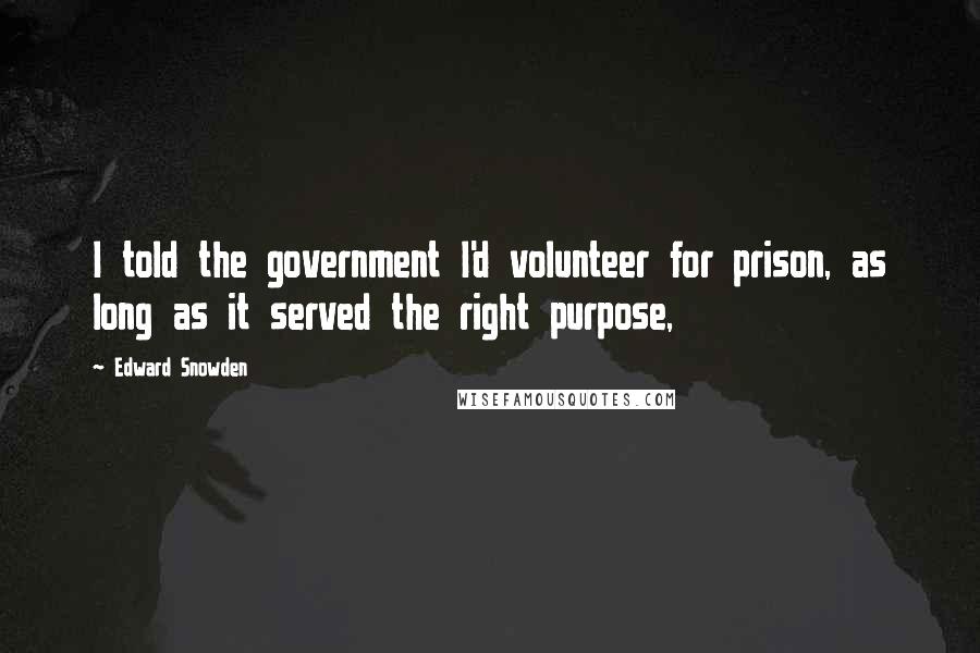 Edward Snowden Quotes: I told the government I'd volunteer for prison, as long as it served the right purpose,