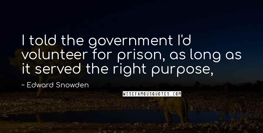 Edward Snowden Quotes: I told the government I'd volunteer for prison, as long as it served the right purpose,