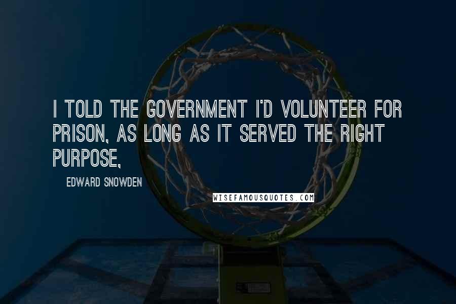 Edward Snowden Quotes: I told the government I'd volunteer for prison, as long as it served the right purpose,
