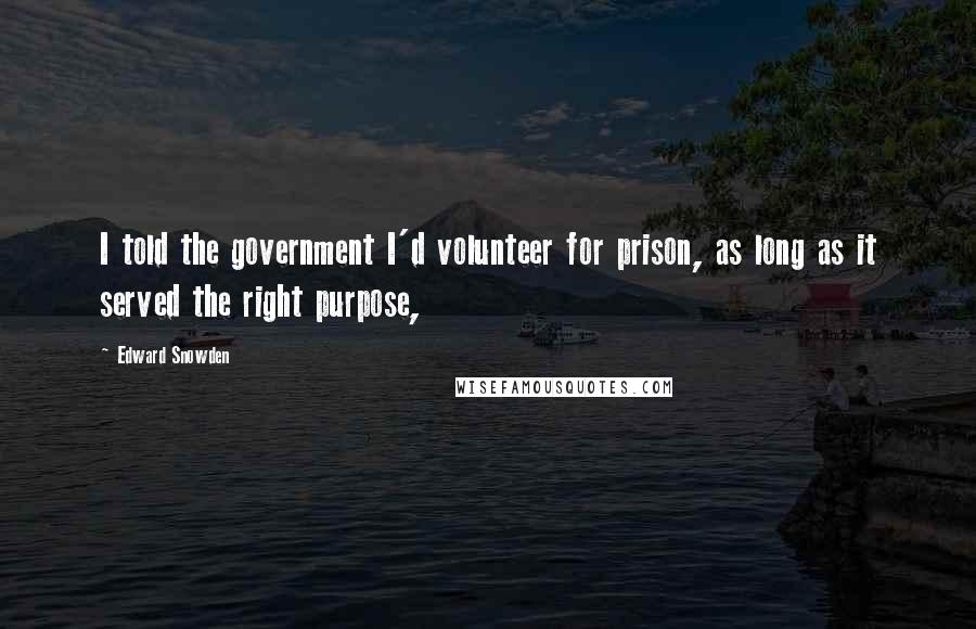 Edward Snowden Quotes: I told the government I'd volunteer for prison, as long as it served the right purpose,