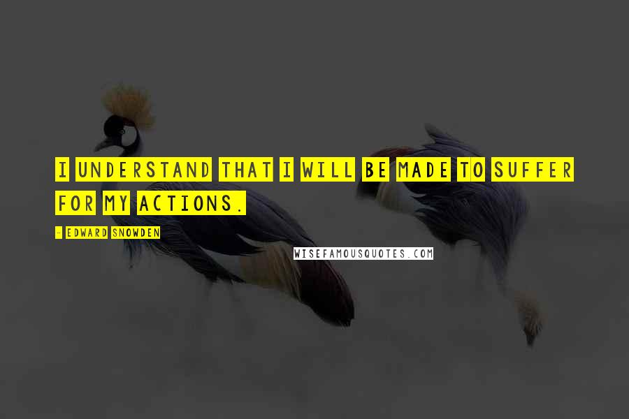 Edward Snowden Quotes: I understand that I will be made to suffer for my actions.