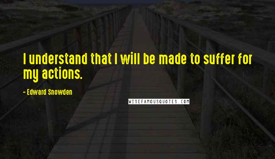 Edward Snowden Quotes: I understand that I will be made to suffer for my actions.