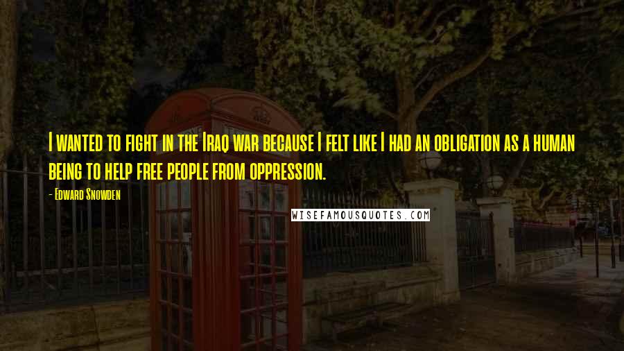 Edward Snowden Quotes: I wanted to fight in the Iraq war because I felt like I had an obligation as a human being to help free people from oppression.