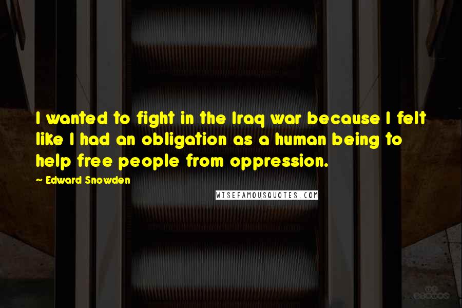 Edward Snowden Quotes: I wanted to fight in the Iraq war because I felt like I had an obligation as a human being to help free people from oppression.