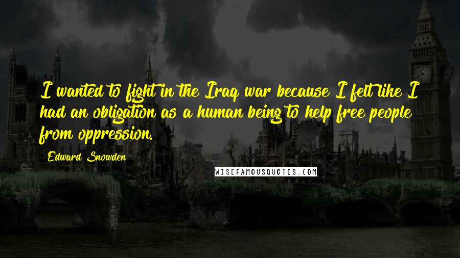 Edward Snowden Quotes: I wanted to fight in the Iraq war because I felt like I had an obligation as a human being to help free people from oppression.