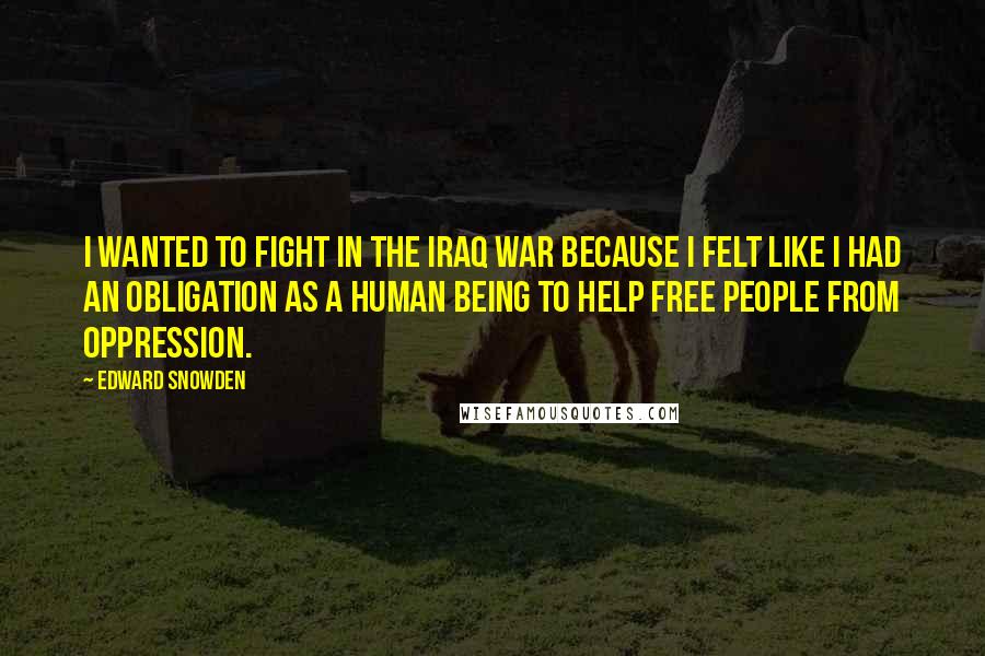 Edward Snowden Quotes: I wanted to fight in the Iraq war because I felt like I had an obligation as a human being to help free people from oppression.