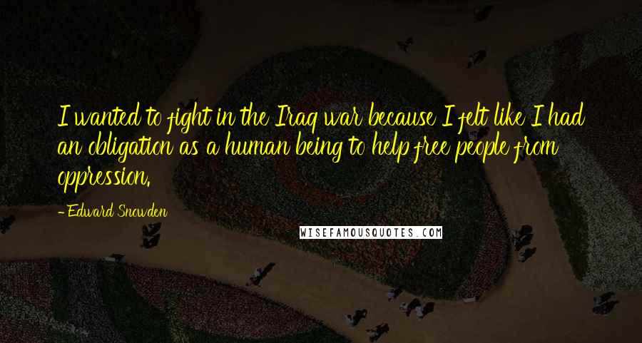 Edward Snowden Quotes: I wanted to fight in the Iraq war because I felt like I had an obligation as a human being to help free people from oppression.