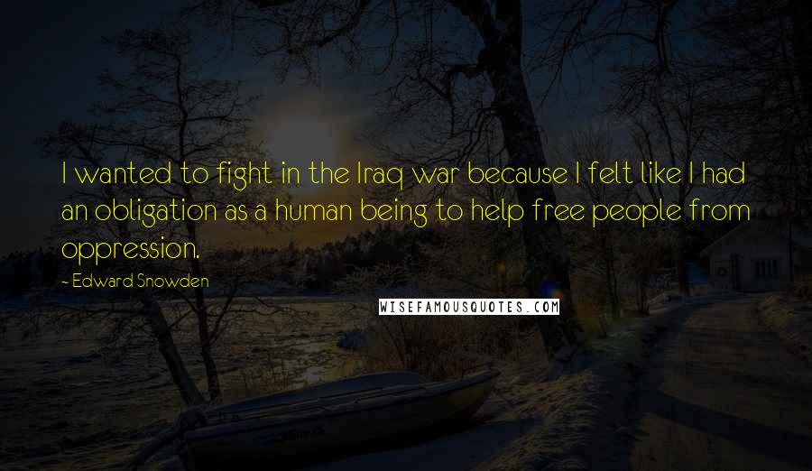 Edward Snowden Quotes: I wanted to fight in the Iraq war because I felt like I had an obligation as a human being to help free people from oppression.