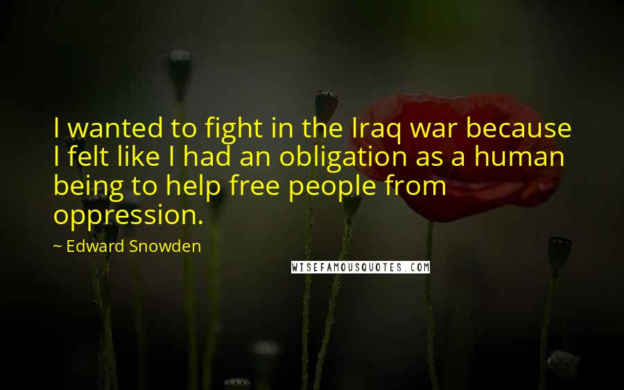 Edward Snowden Quotes: I wanted to fight in the Iraq war because I felt like I had an obligation as a human being to help free people from oppression.