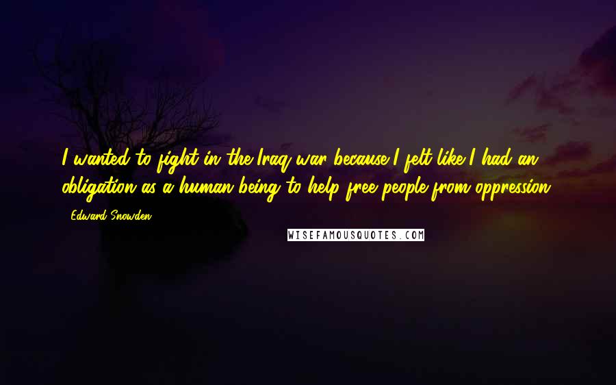 Edward Snowden Quotes: I wanted to fight in the Iraq war because I felt like I had an obligation as a human being to help free people from oppression.